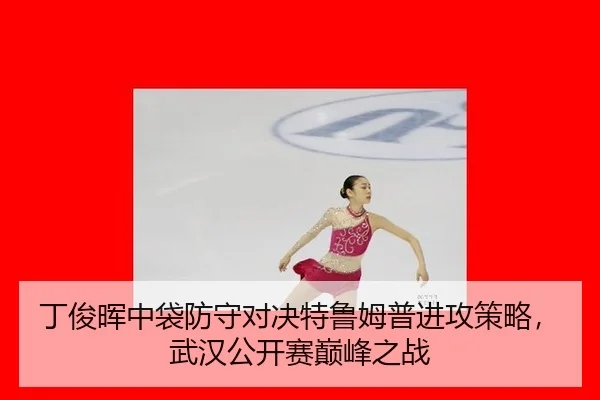 丁俊晖中袋防守对决特鲁姆普进攻策略，武汉公开赛巅峰之战