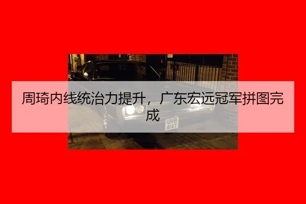 周琦内线统治力提升，广东宏远冠军拼图完成