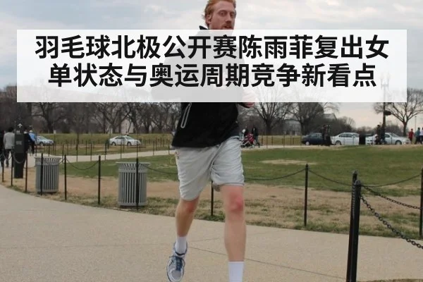 羽毛球北极公开赛陈雨菲复出女单状态与奥运周期竞争新看点